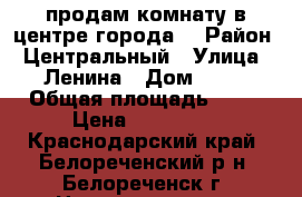 продам комнату в центре города  › Район ­ Центральный › Улица ­ Ленина › Дом ­ 25 › Общая площадь ­ 12 › Цена ­ 410 000 - Краснодарский край, Белореченский р-н, Белореченск г. Недвижимость » Квартиры продажа   
